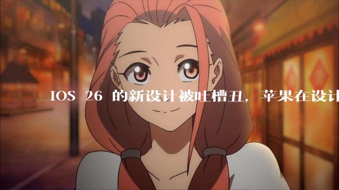iOS 26 的新设计被吐槽丑，苹果在设计更新时考虑了哪些因素？你对这一设计都有哪些评价？